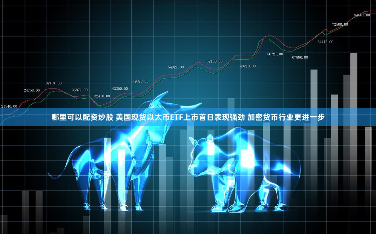 哪里可以配资炒股 美国现货以太币ETF上市首日表现强劲 加密货币行业更进一步