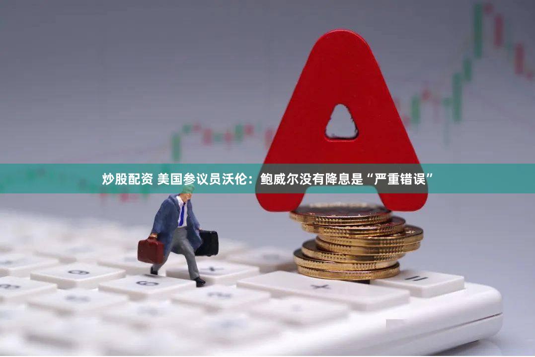 炒股配资 美国参议员沃伦：鲍威尔没有降息是“严重错误”