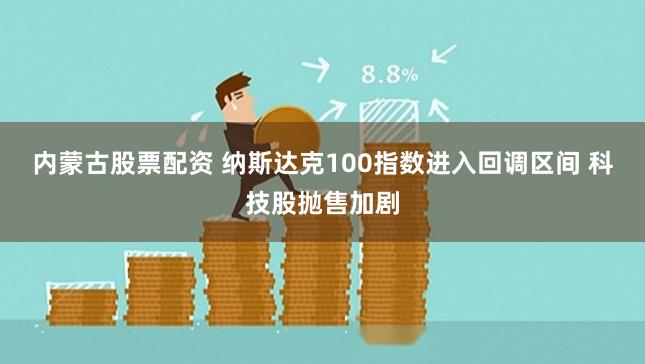 内蒙古股票配资 纳斯达克100指数进入回调区间 科技股抛售加剧