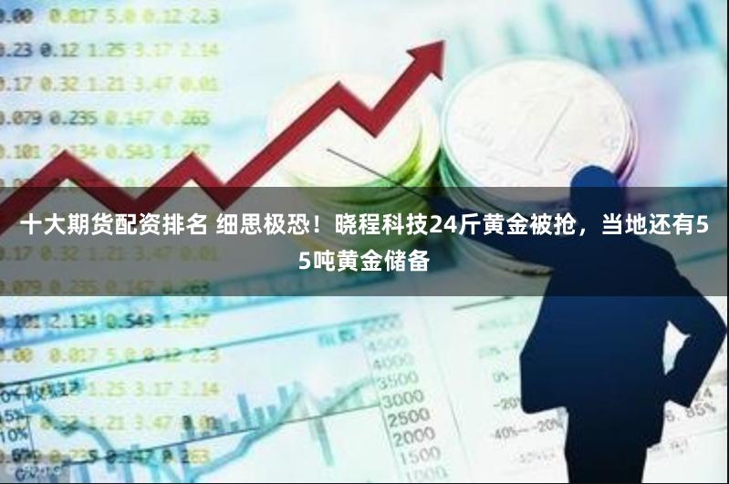 十大期货配资排名 细思极恐！晓程科技24斤黄金被抢，当地还有55吨黄金储备