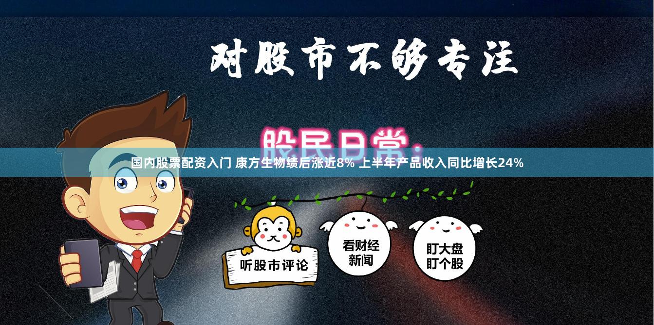 国内股票配资入门 康方生物绩后涨近8% 上半年产品收入同比增长24%