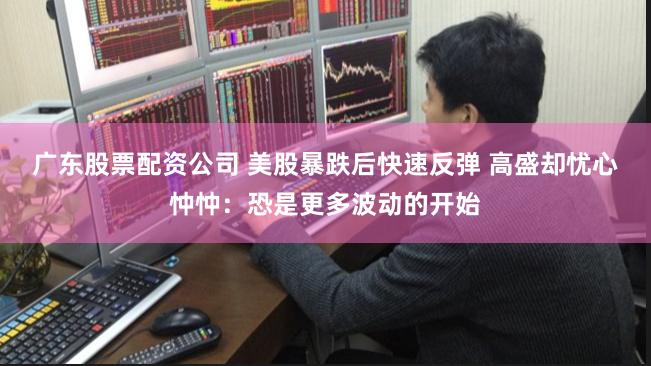 广东股票配资公司 美股暴跌后快速反弹 高盛却忧心忡忡：恐是更多波动的开始