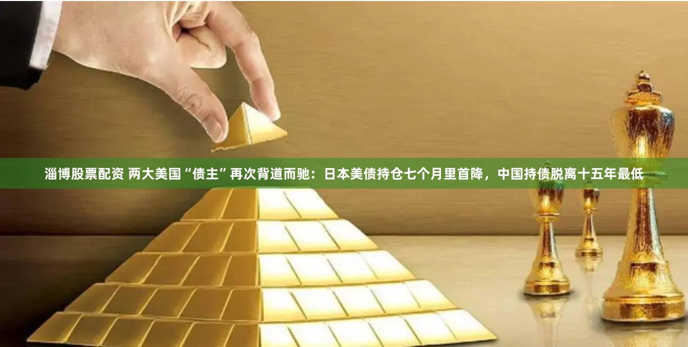 淄博股票配资 两大美国“债主”再次背道而驰：日本美债持仓七个月里首降，中国持债脱离十五年最低