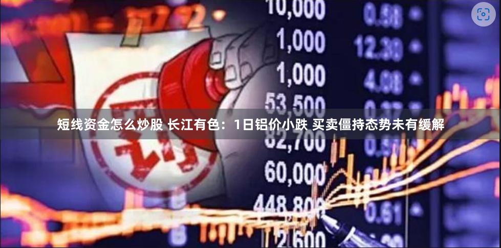 短线资金怎么炒股 长江有色：1日铝价小跌 买卖僵持态势未有缓解
