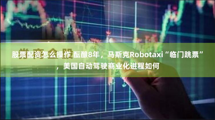 股票配资怎么操作 酝酿8年，马斯克Robotaxi“临门跳票”，美国自动驾驶商业化进程如何