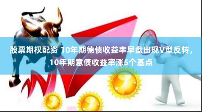 股票期权配资 10年期德债收益率早盘出现V型反转，10年期意债收益率涨5个基点