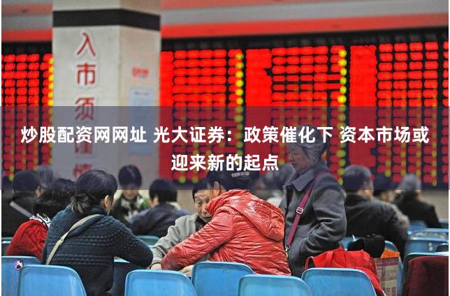 炒股配资网网址 光大证券：政策催化下 资本市场或迎来新的起点