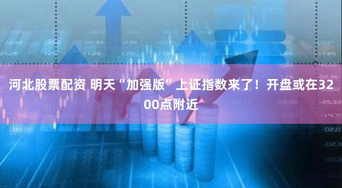 河北股票配资 明天“加强版”上证指数来了！开盘或在3200点附近
