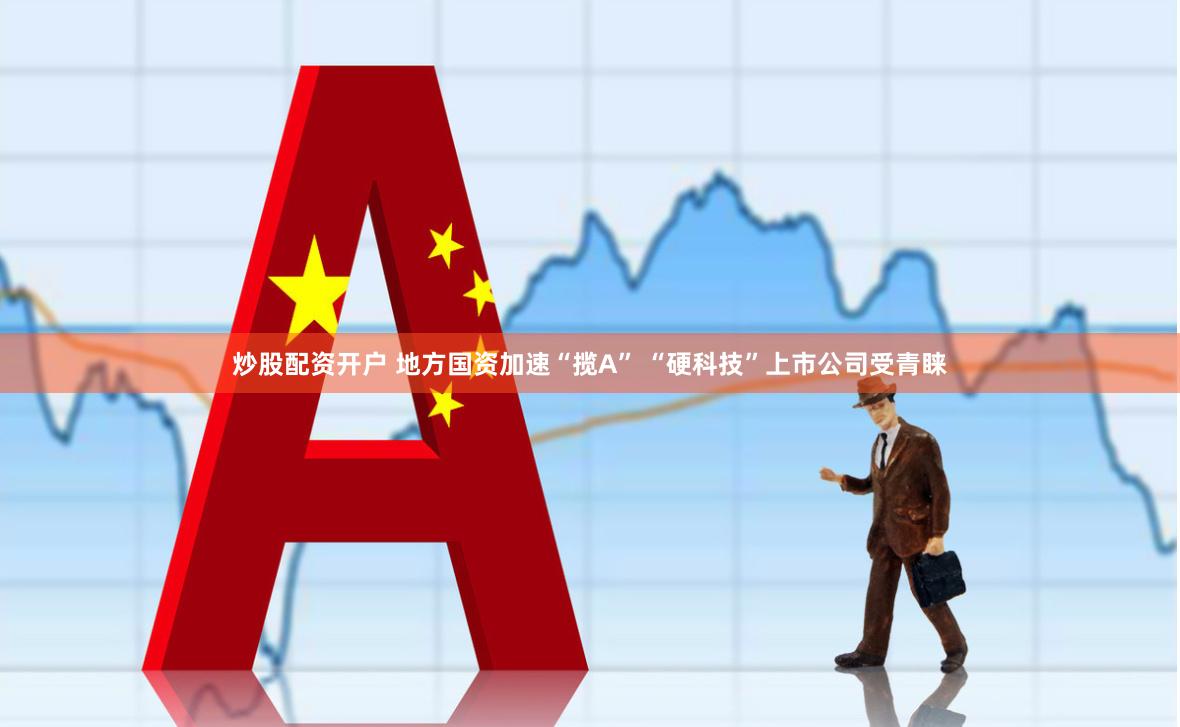 炒股配资开户 地方国资加速“揽A” “硬科技”上市公司受青睐