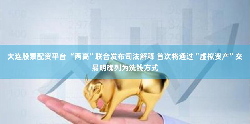 大连股票配资平台 “两高”联合发布司法解释 首次将通过“虚拟资产”交易明确列为洗钱方式