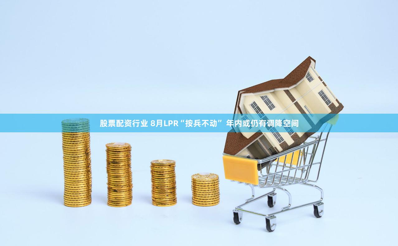 股票配资行业 8月LPR“按兵不动” 年内或仍有调降空间