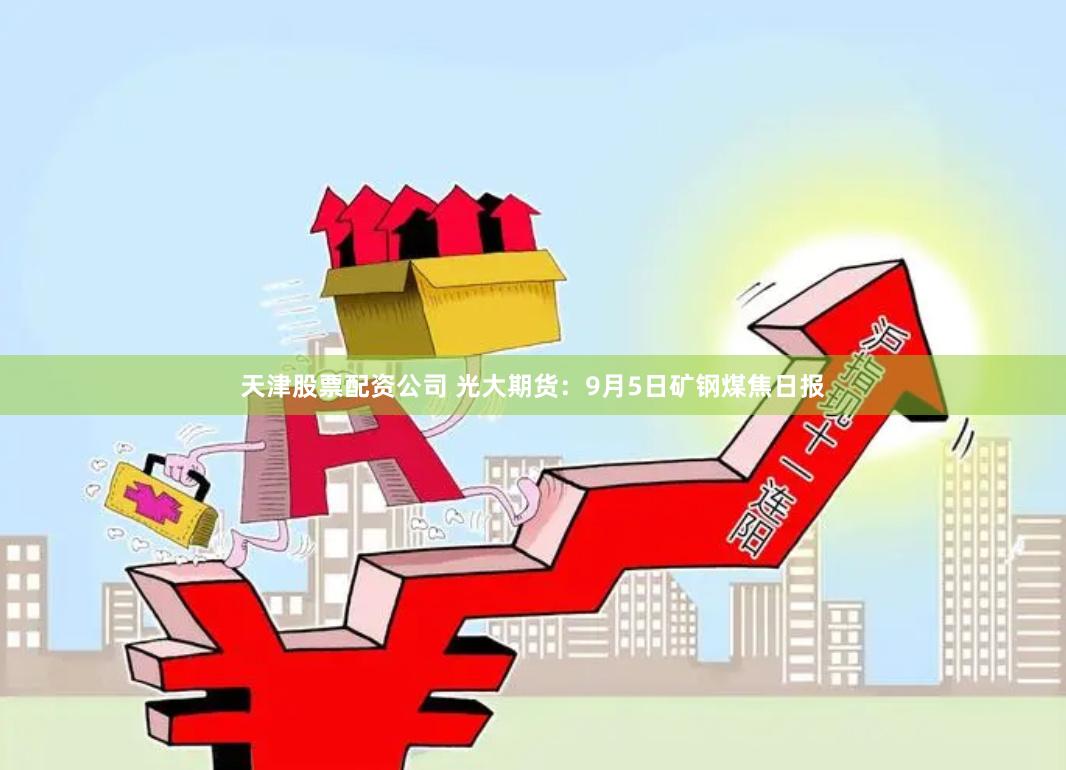 天津股票配资公司 光大期货：9月5日矿钢煤焦日报