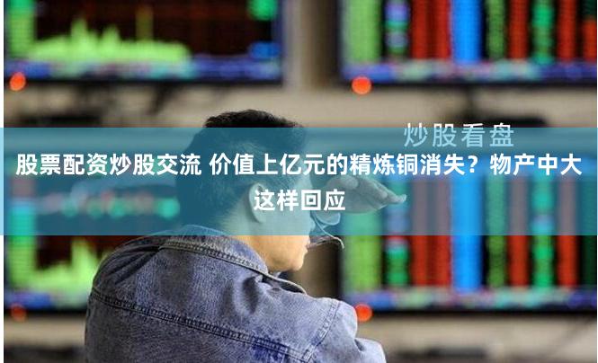 股票配资炒股交流 价值上亿元的精炼铜消失？物产中大这样回应