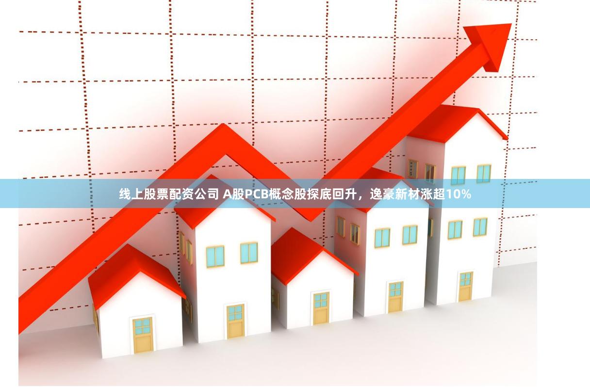线上股票配资公司 A股PCB概念股探底回升，逸豪新材涨超10%
