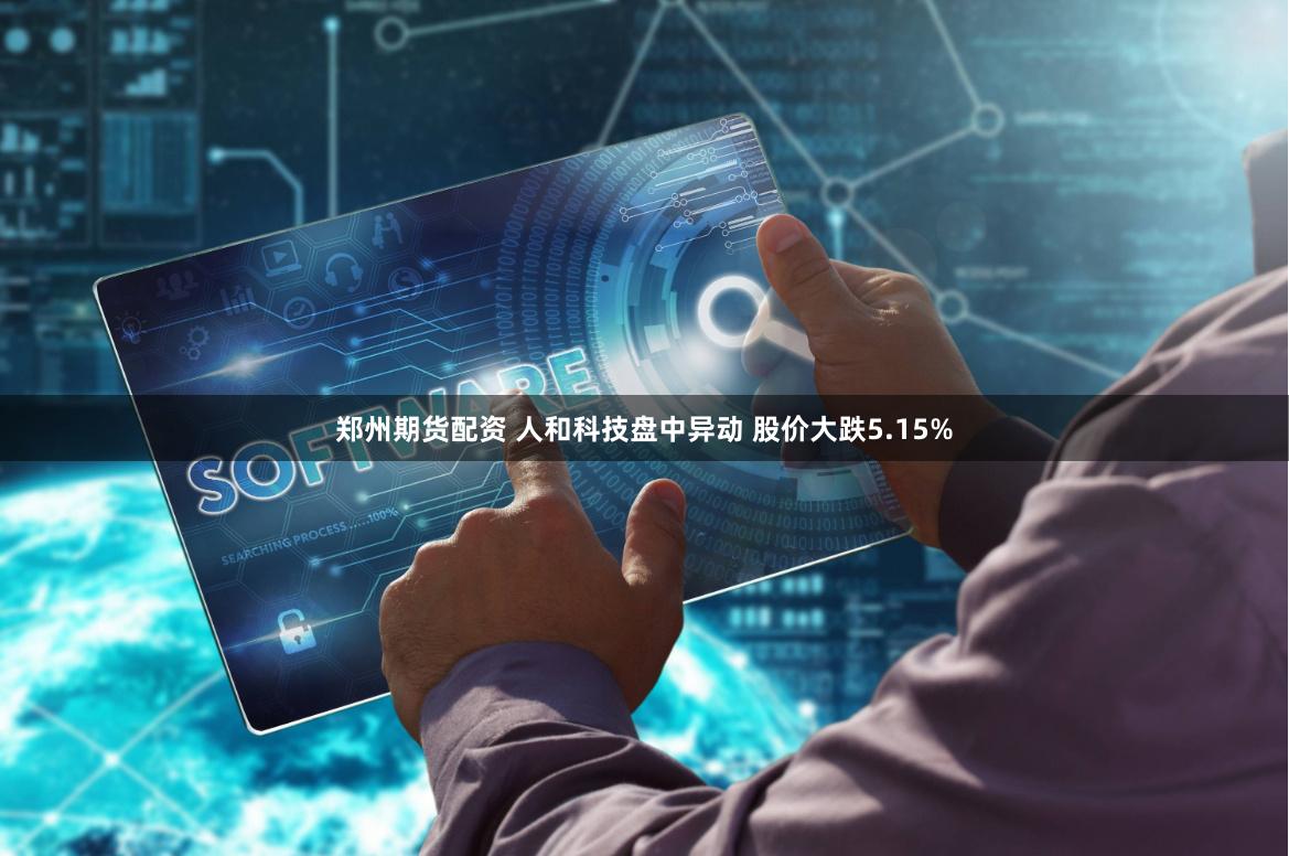 郑州期货配资 人和科技盘中异动 股价大跌5.15%