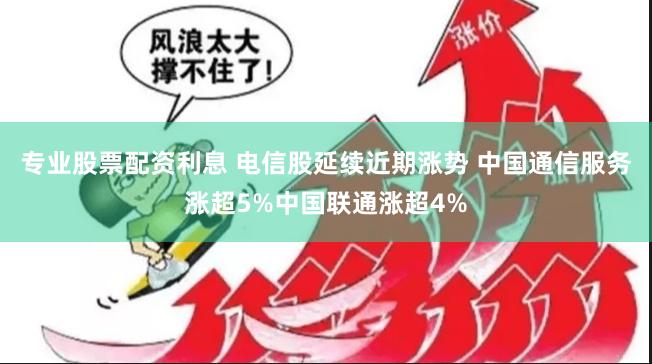 专业股票配资利息 电信股延续近期涨势 中国通信服务涨超5%中国联通涨超4%
