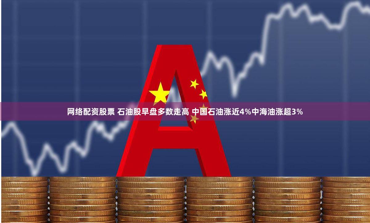 网络配资股票 石油股早盘多数走高 中国石油涨近4%中海油涨超3%