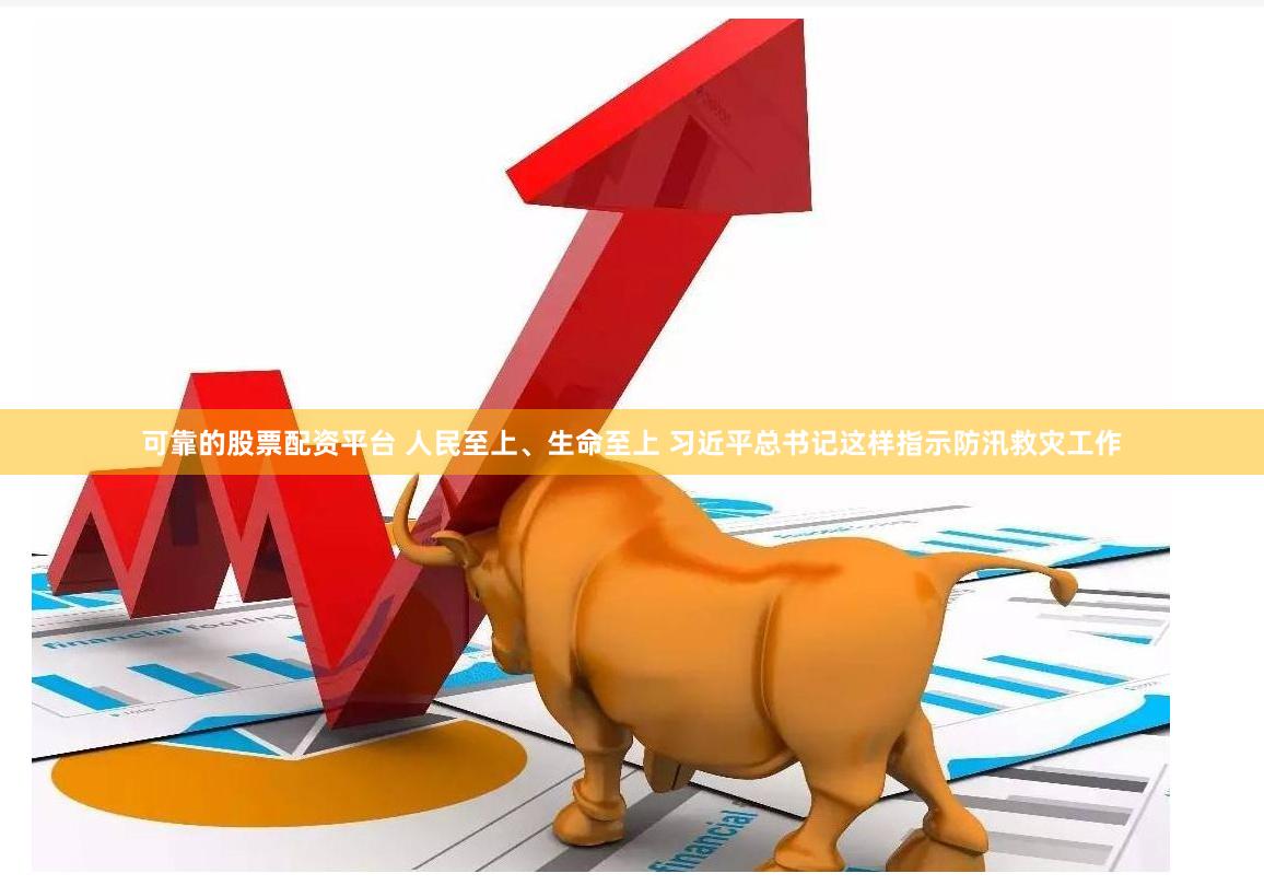 可靠的股票配资平台 人民至上、生命至上 习近平总书记这样指示防汛救灾工作