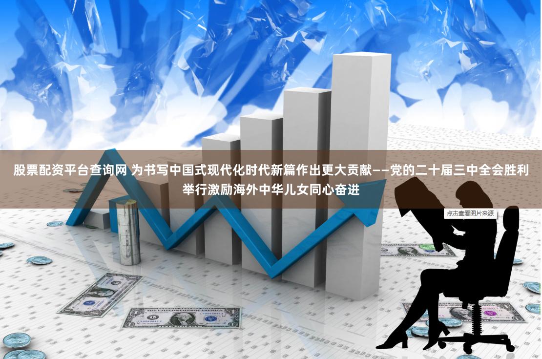 股票配资平台查询网 为书写中国式现代化时代新篇作出更大贡献——党的二十届三中全会胜利举行激励海外中华儿女同心奋进