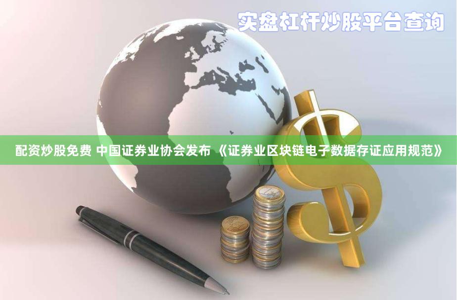 配资炒股免费 中国证券业协会发布 《证券业区块链电子数据存证应用规范》