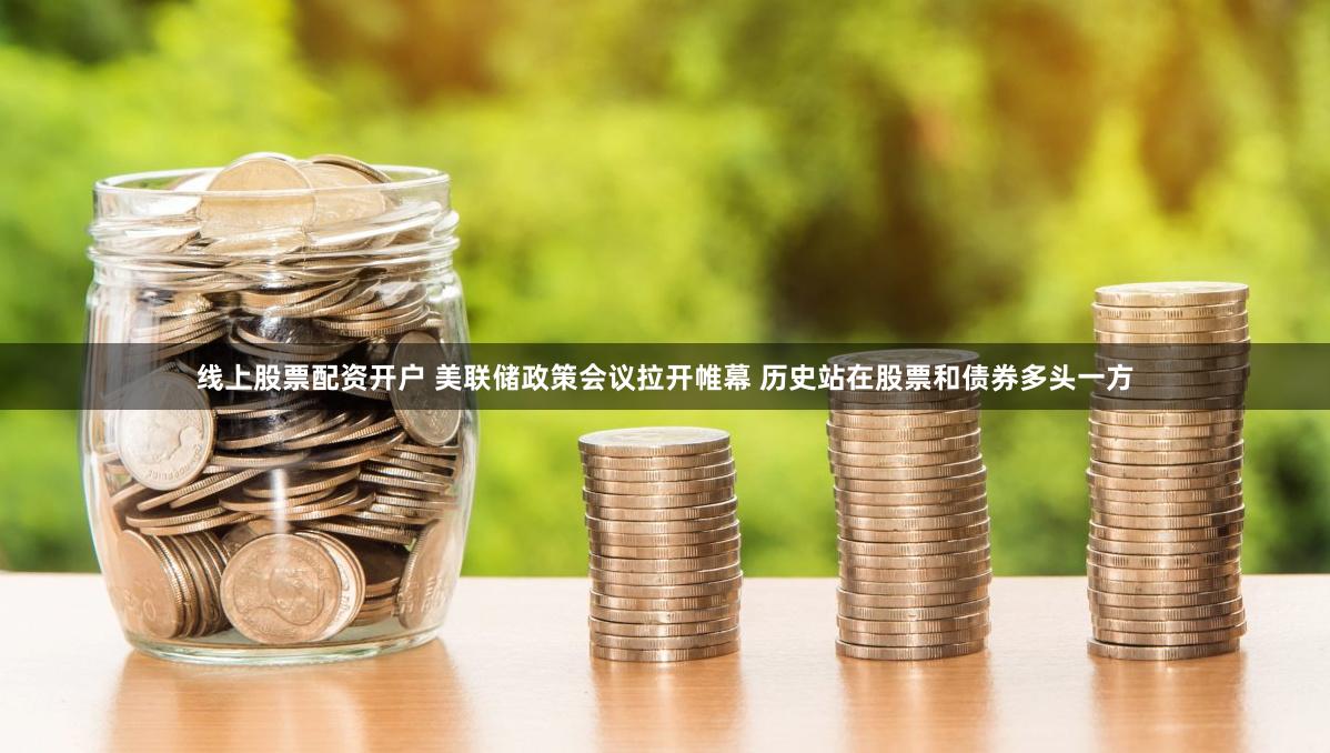线上股票配资开户 美联储政策会议拉开帷幕 历史站在股票和债券多头一方