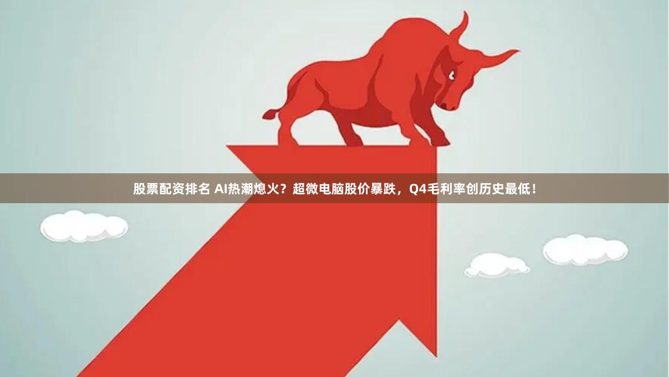股票配资排名 AI热潮熄火？超微电脑股价暴跌，Q4毛利率创历史最低！