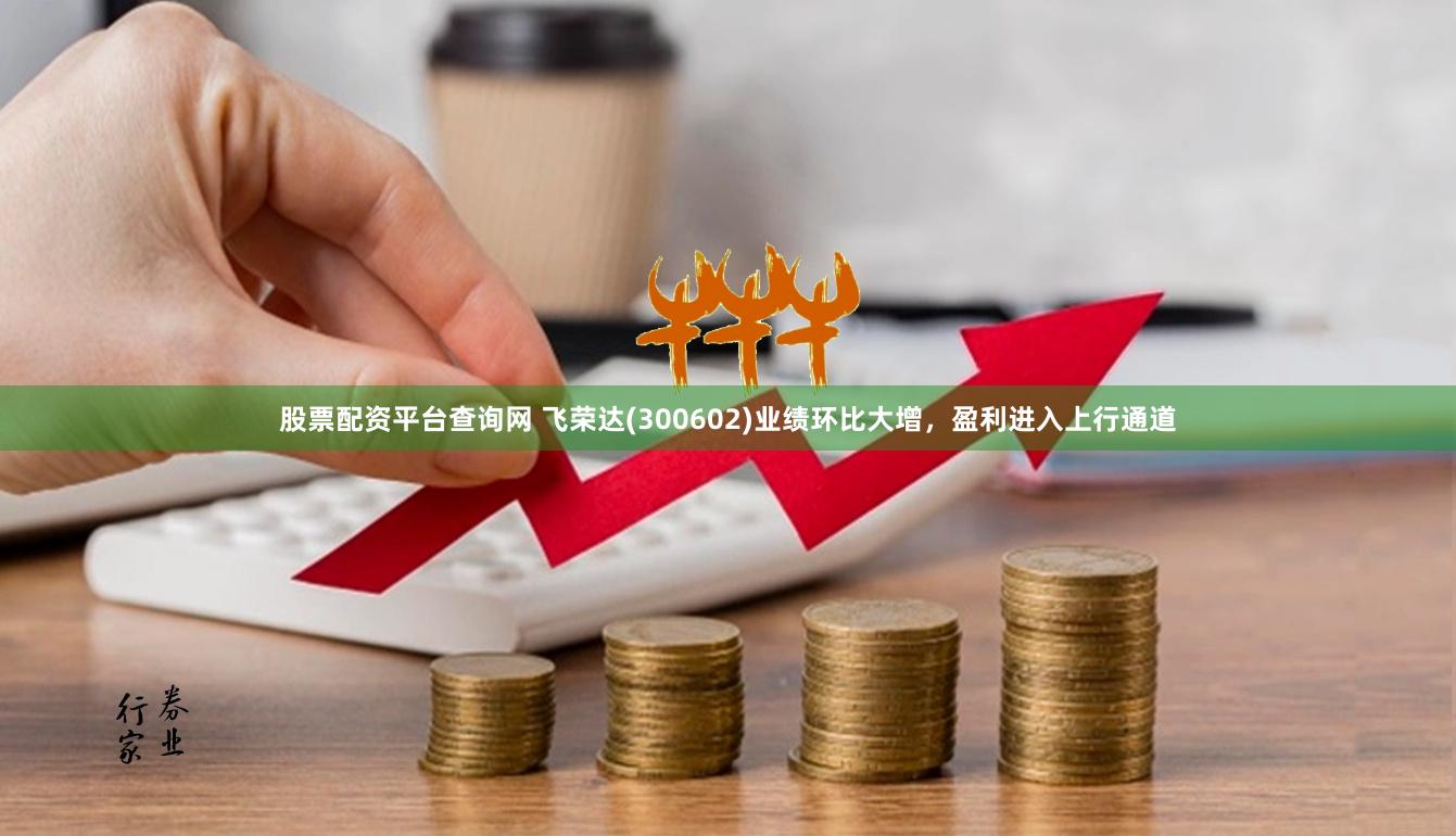 股票配资平台查询网 飞荣达(300602)业绩环比大增，盈利进入上行通道