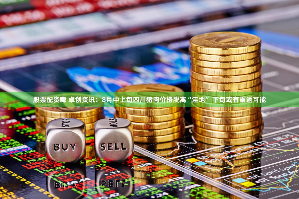 股票配资哪 卓创资讯：8月中上旬四川猪肉价格脱离“洼地” 下旬或有重返可能