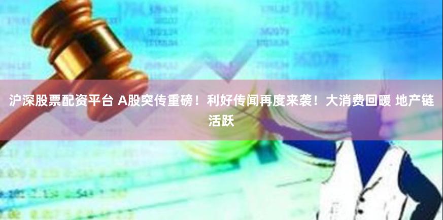 沪深股票配资平台 A股突传重磅！利好传闻再度来袭！大消费回暖 地产链活跃