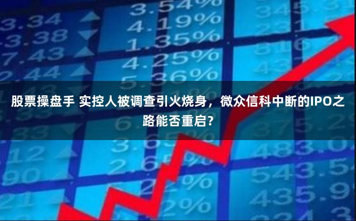 股票操盘手 实控人被调查引火烧身，微众信科中断的IPO之路能否重启？