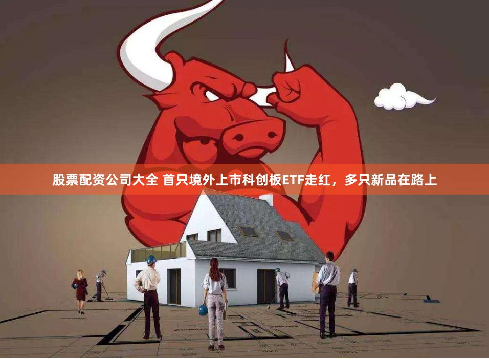 股票配资公司大全 首只境外上市科创板ETF走红，多只新品在路上