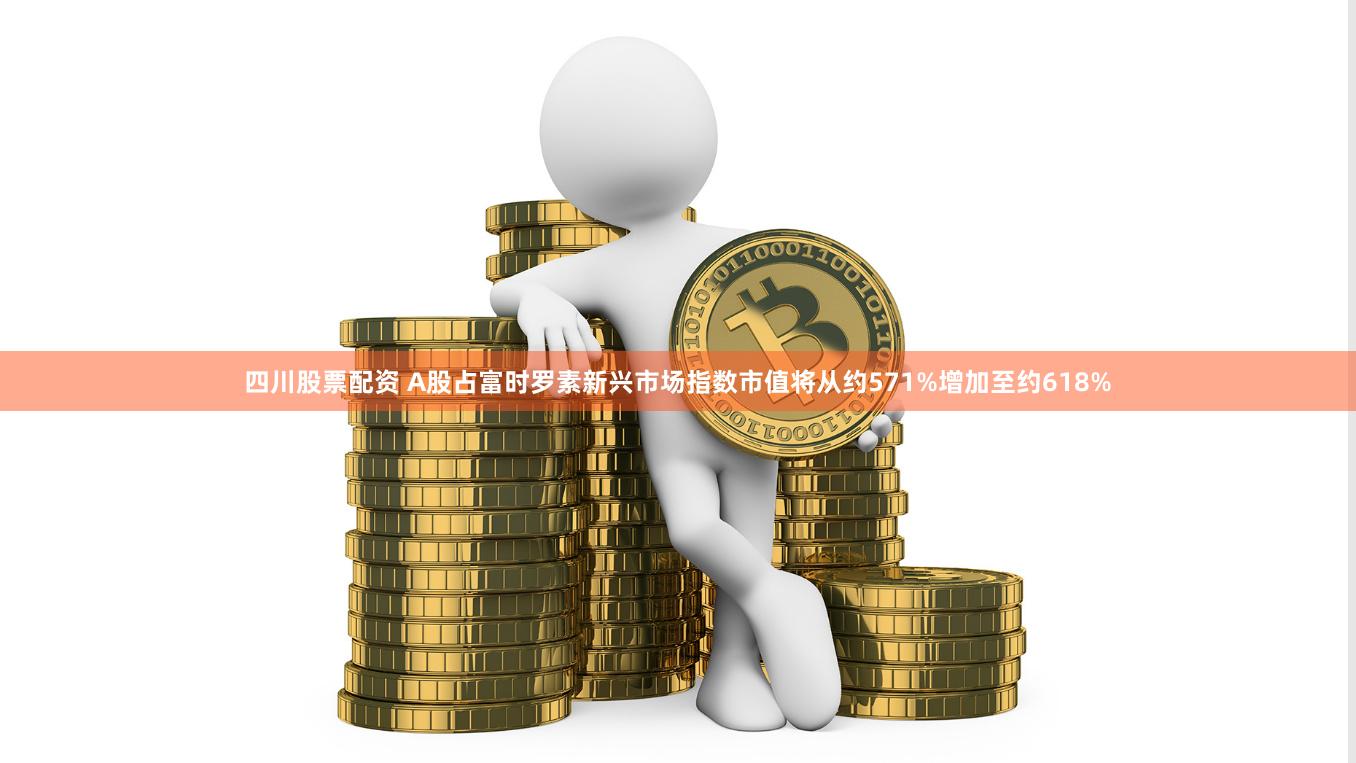 四川股票配资 A股占富时罗素新兴市场指数市值将从约571%增加至约618%