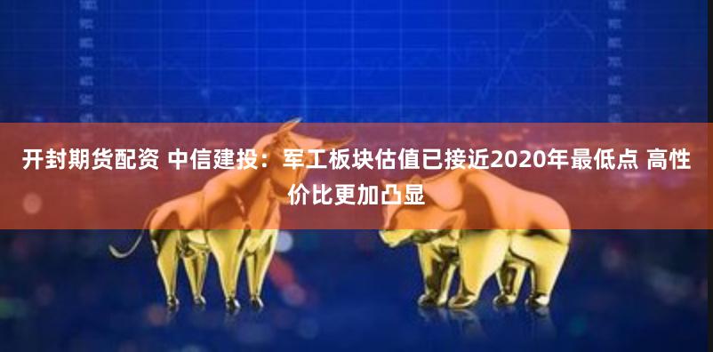 开封期货配资 中信建投：军工板块估值已接近2020年最低点 高性价比更加凸显