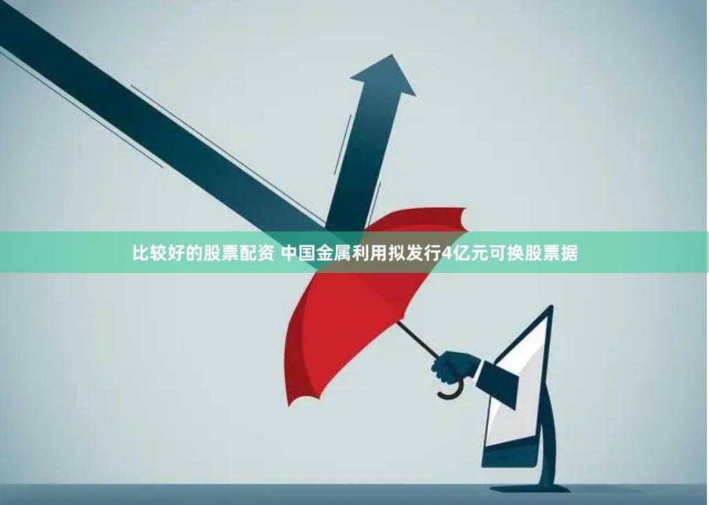 比较好的股票配资 中国金属利用拟发行4亿元可换股票据