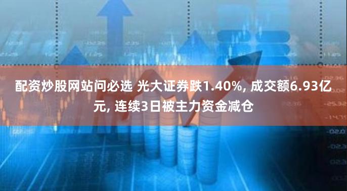 配资炒股网站问必选 光大证券跌1.40%, 成交额6.93亿元, 连续3日被主力资金减仓