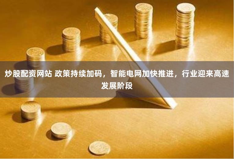 炒股配资网站 政策持续加码，智能电网加快推进，行业迎来高速发展阶段