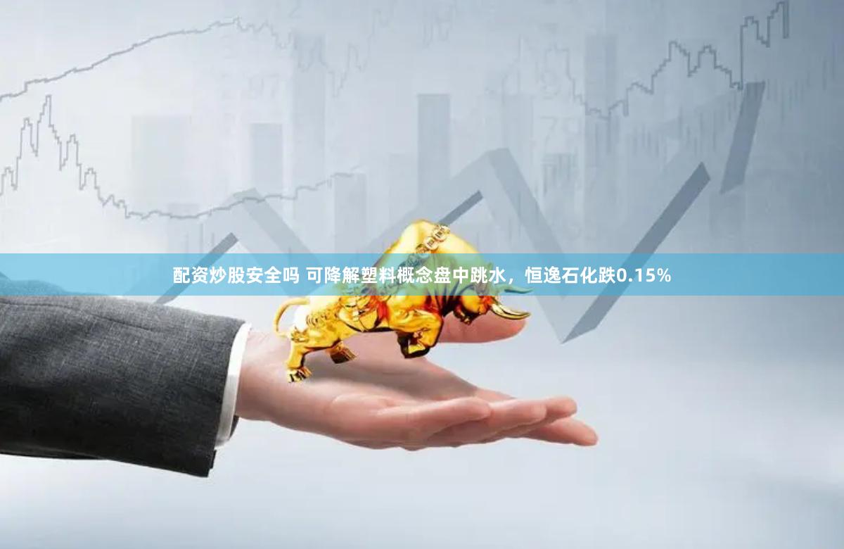 配资炒股安全吗 可降解塑料概念盘中跳水，恒逸石化跌0.15%