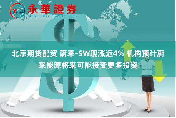 北京期货配资 蔚来-SW现涨近4% 机构预计蔚来能源将来可能接受更多投资