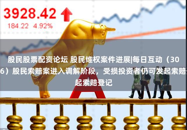 股民股票配资论坛 股民维权案件进展|每日互动（300766）股民索赔案进入调解阶段，受损投资者仍可发起索赔登记