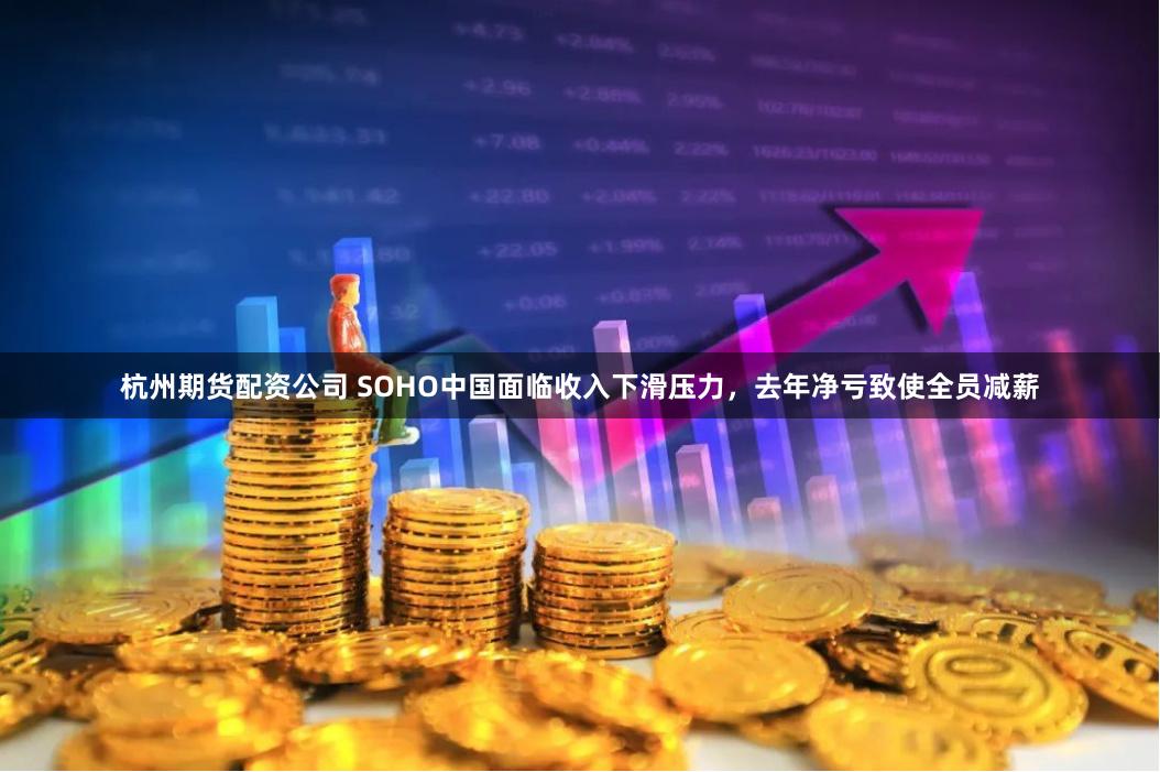 杭州期货配资公司 SOHO中国面临收入下滑压力，去年净亏致使全员减薪