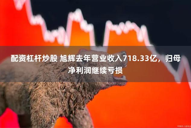 配资杠杆炒股 旭辉去年营业收入718.33亿，归母净利润继续亏损