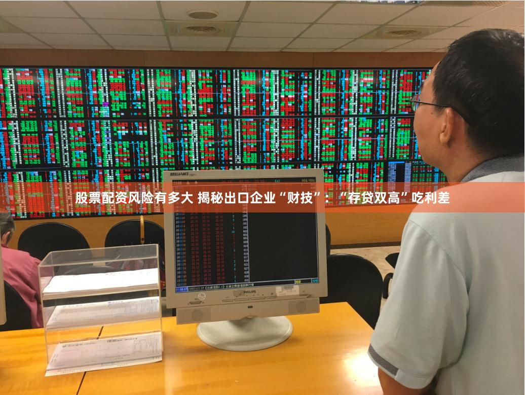 股票配资风险有多大 揭秘出口企业“财技”：“存贷双高”吃利差