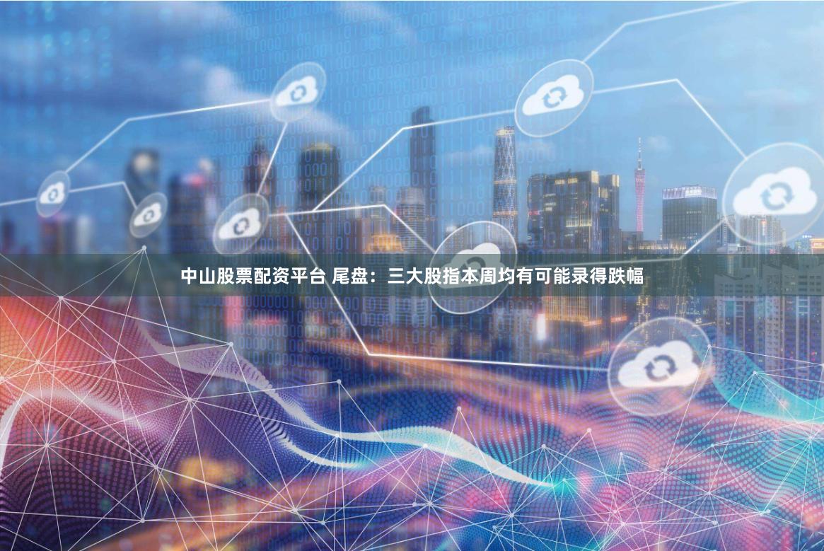 中山股票配资平台 尾盘：三大股指本周均有可能录得跌幅