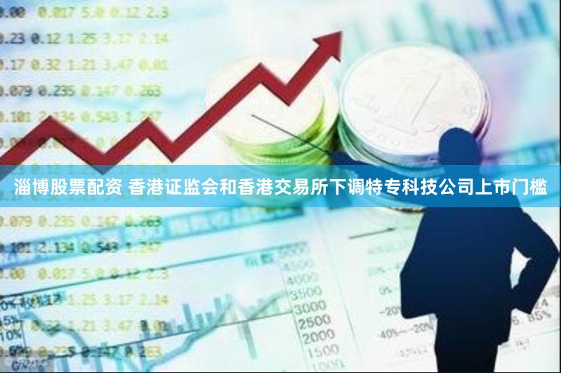 淄博股票配资 香港证监会和香港交易所下调特专科技公司上市门槛