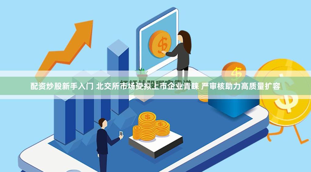配资炒股新手入门 北交所市场受拟上市企业青睐 严审核助力高质量扩容