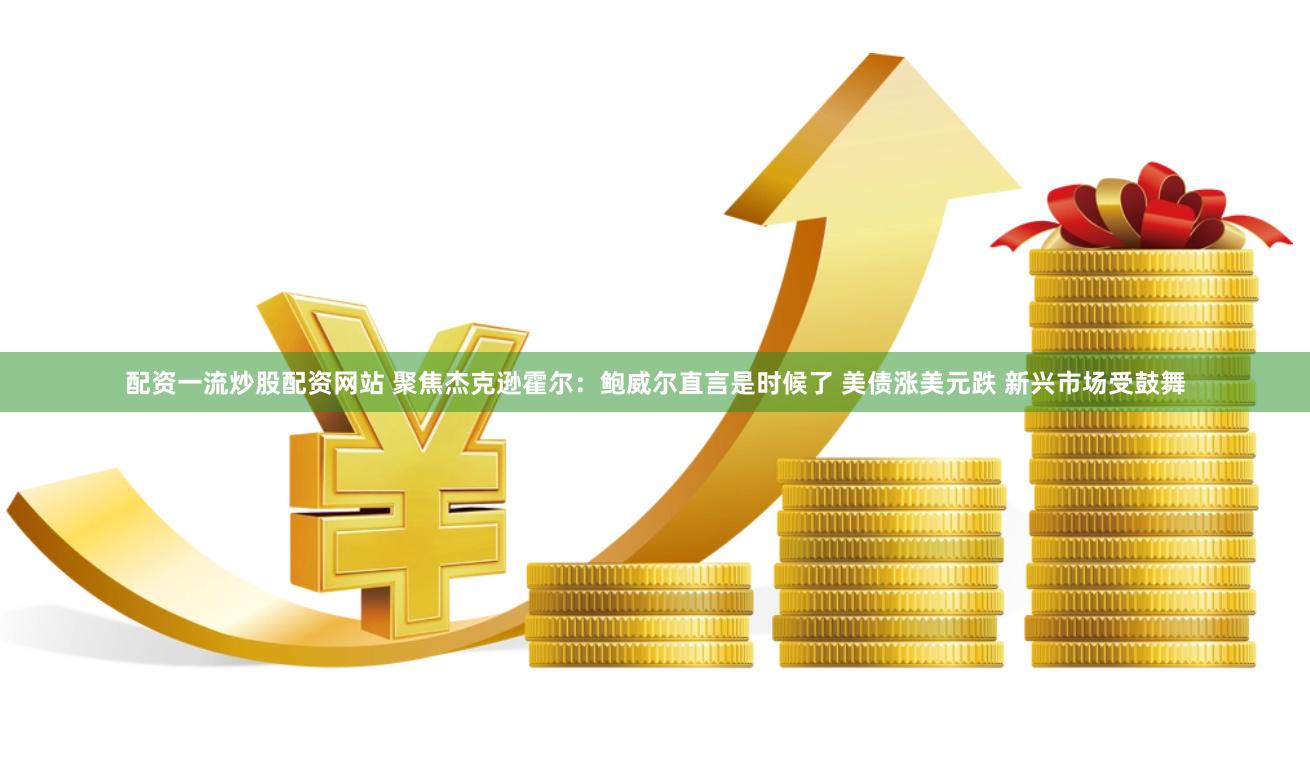 配资一流炒股配资网站 聚焦杰克逊霍尔：鲍威尔直言是时候了 美债涨美元跌 新兴市场受鼓舞
