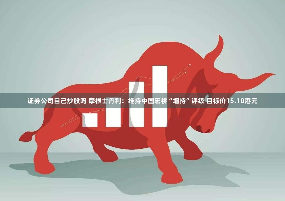 证券公司自己炒股吗 摩根士丹利：维持中国宏桥“增持”评级 目标价15.10港元