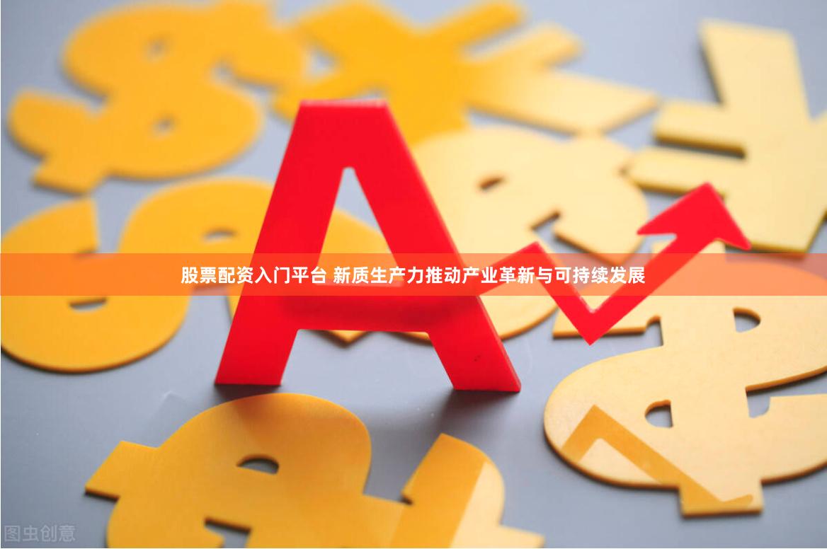 股票配资入门平台 新质生产力推动产业革新与可持续发展
