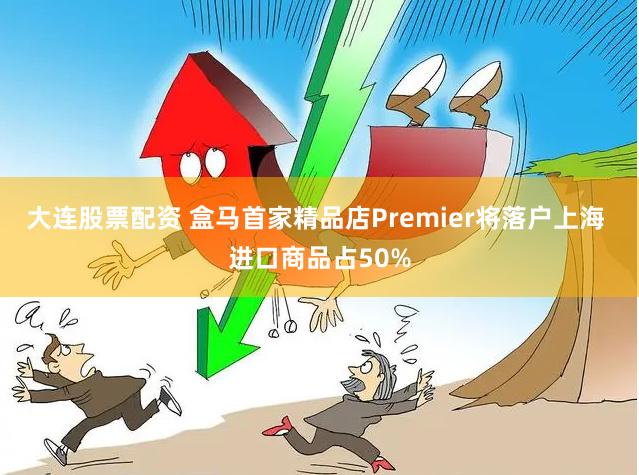 大连股票配资 盒马首家精品店Premier将落户上海 进口商品占50%