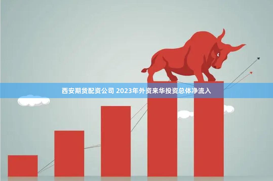 西安期货配资公司 2023年外资来华投资总体净流入